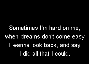 Sometimes I'm hard on me,

when dreams don't come easy
I wanna look back, and say
I did all that I could.