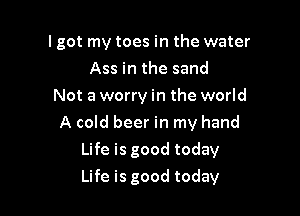 I got my toes in the water
Assinthesand
Not a worry in the world
A cold beer in my hand
LHeisgoodtodav

Life is good today