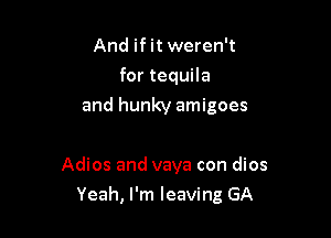 And if it weren't
for tequila
and hunky amigoes

Adios and vava con dios

Yeah, I'm leaving GA