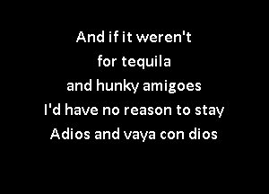 And if it weren't
for tequila
and hunky amigoes

I'd have no reason to stay

Adios and vaya con dios
