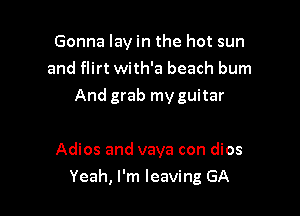 Gonna lay in the hot sun
and flirt with'a beach bum
And grab my guitar

Adios and vaya con dios

Yeah, I'm leaving GA