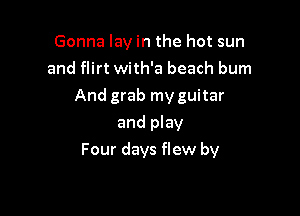 Gonna lay in the hot sun
and flirt with'a beach bum
And grab my guitar
and play

Four days flew by