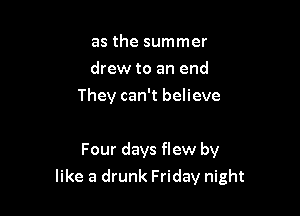 as the summer
drew to an end
They can't believe

Four days flew by

like a drunk Friday night