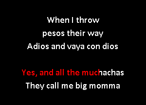 When I throw
pesos their way
Adios and vaya con dios

Yes, and all the muchachas

They call me big momma