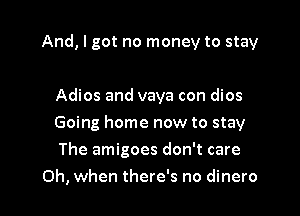 And, I got no money to stay

Adios and vaya con dios

Going home now to stay

The amigoes don't care
Oh, when there's no dinero