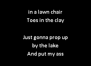 in a lawn chair

Toes in the clay

Just gonna prop up
by the lake
And put my ass