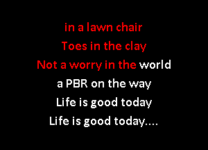 in a lawn chair
Toesinthecby
Not a worry in the world
a PBR on the way

Life is good today

Life is good today....