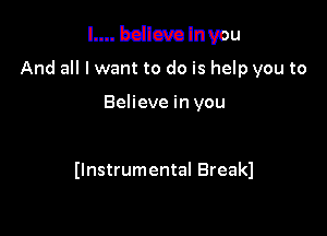 l.... bdlcva In you
And all I want to do is help you to

Believe in you

Ilnstrumental Breakl