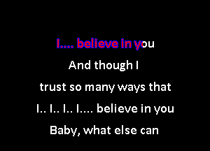 l.... bdlcva In you
And though I

trust so many ways that

l.. l.. I.. I.... believe in you

Baby, what else can
