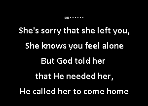 She's sorry that she left you,

She knows you feel alone

But God told her
that He needed her,

He called her to come home