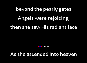 beyond the pearly gates
Angels were rejoicing,

then she saw His radiant face

As she ascended into heaven