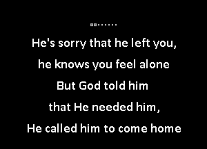 He's sorry that he left you,

he knows you feel alone
But God told him
that He needed him,

He called him to come home