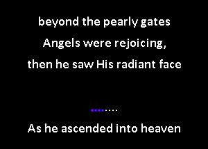 beyond the pearly gates
Angels were rejoicing,

then he saw His radiant face

As he ascended into heaven I