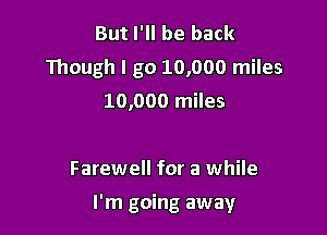 But I'll be back
Though I go 10,000 miles
10,000 miles

Farewell for a while

I'm going away
