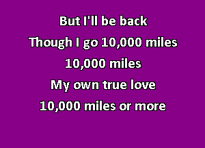 But I'll be back
Though I go 10,000 miles
10,000 miles

My own true love

10,000 miles or more