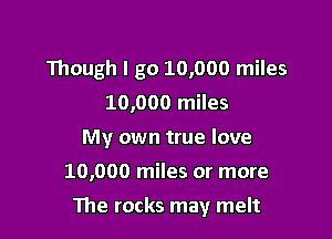 Though I go 10,000 miles
10,000 miles
My own true love

10,000 miles or more

The rocks may melt