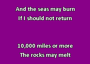 And the seas may burn
If I should not return

10,000 miles or more

The rocks may melt