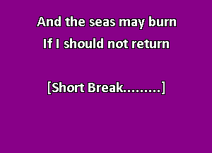 And the seas may burn
If I should not return

lShort Break ......... l