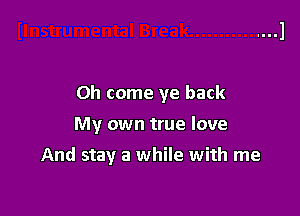 Oh come ye back

My own true love

And stay a while with me