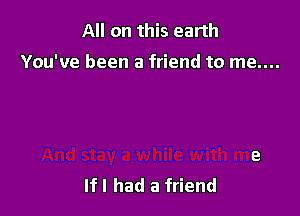 All on this earth

You've been a friend to me....

If I had a friend