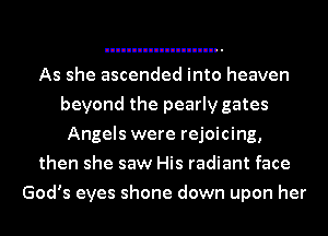 As she ascended into heaven
beyond the pearly gates
Angels were rejoicing,
then she saw His radiant face
God's eyes shone down upon her