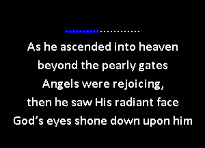 As he ascended into heaven
beyond the pearly gates
Angels were rejoicing,
then he saw His radiant face
God's eyes shone down upon him