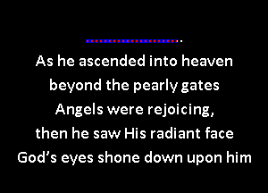 As he ascended into heaven
beyond the pearly gates
Angels were rejoicing,
then he saw His radiant face
God's eyes shone down upon him