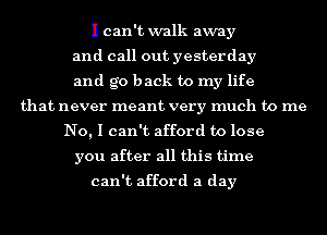 I can't xvalk axvay
and call out yesterday
and go back to my life
that never meant very much to me
No, I can't afford to lose
you after all this time

can't afford a day