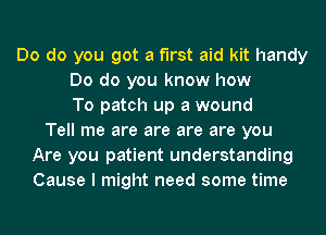 Do do you got a first aid kit handy
Do do you know how
To patch up a wound
Tell me are are are are you
Are you patient understanding
Cause I might need some time