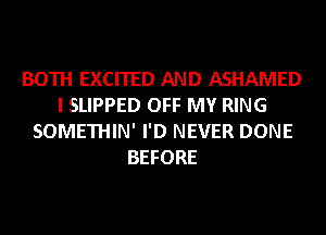 BOTH EXCITED AND ASHAMED
I SLIPPED OFF MY RING
SOMETHIN' I'D NEVER DONE
BEFORE