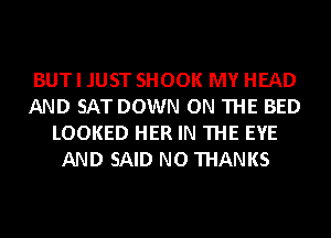 BUT I JUST SHOOK MY HEAD
AND SAT DOWN ON THE BED
LOOKED HER IN THE EYE
AND SAID NO THANKS