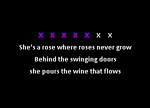 XXXXXXX

She's a rose where roses never grow

Behind the swinging doors

she pours the wine that flows