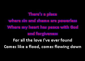 'I'lm'nupfzm
than chi Uld than an mutt!
What! Dvlrzft hm maxim Cad
mm
For all the love I've ever found

Comes like a flood, comes flowing down