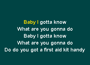 Baby I gotta know
What are you gonna do

Baby I gotta know
What are you gonna do
Do do you got a first aid kit handy