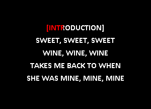 IINTRODUCTIONI
swear, SWEET, SWEET
WINE, WINE, WINE

TAKES ME BACK TO WHEN
SHE WAS MINE, MINE, MINE