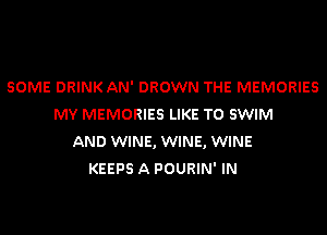 SOME DRINK AN' DROWN THE MEMORIES
MY MEMORIES LIKE TO SWIM

AND WINE, WINE, WINE
KEEPS A POURIN' IN