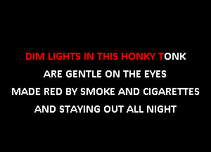 DIM LIGHTS IN THIS HONKY TONK
ARE GENTLE ON THE EYES
MADE RED BY SMOKE AND CIGARE'I'I'ES
AND STAYING OUT ALL NIGHT