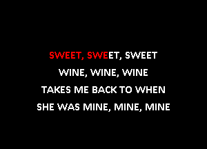 SWEET, SWEET, SWEET
WINE, WINE, WINE

TAKES ME BACK TO WHEN
SHE WAS MINE, MINE, MINE