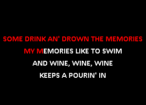 SOME DRINK AN' DROWN THE MEMORIES
MY MEMORIES LIKE TO SWIM

AND WINE, WINE, WINE
KEEPS A POURIN' IN