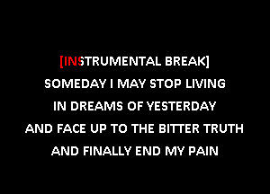 IINSTRUMENTAL BREAKl
SOMEDAY I MAY STOP LIVING
IN DREAMS 0F YESTERDAY
AND FACE UP TO THE 3mm TRUTH
AND FINALLY END MY PAIN

g
