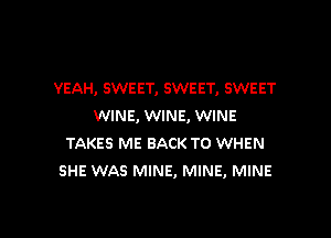 YEAH, SWEET, SWEET, SWEET
WINE, WINE, WINE

TAKES ME BACK TO WHEN
SHE WAS MINE, MINE, MINE