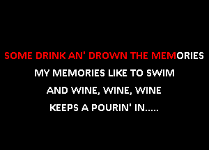 SOME DRINK AN' DROWN THE MEMORIES
MY MEMORIES LIKE TO SWIM

AND WINE, WINE, WINE
KEEPS A POURIN' IN .....