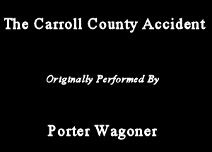 The Carroll County Accident

Orlgmliy Porfutmd By

Porter Wagoner