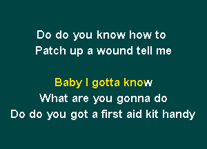 Do do you know how to
Patch up a wound tell me

Baby I gotta know
What are you gonna do
Do do you got a first aid kit handy