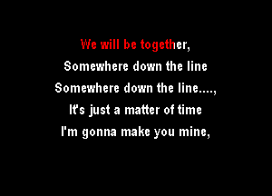 We will be together,
Somewhere down the line
Somewhere down the Iine....,
It's just a matter oftime

I'm gonna make you mine,