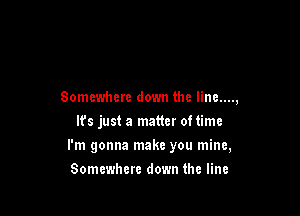 Somewhere down the Iine....,
It's just a matter oftime

I'm gonna make you mine,

Somewhere down the line