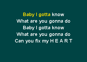 Baby I gotta know
What are you gonna do
Baby I gotta know

What are you gonna do
Can you fix myH EART