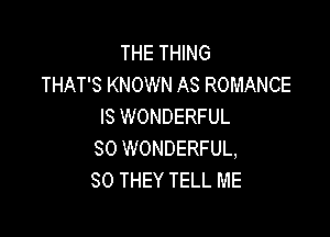 THE THING
THAT'S KNOWN AS ROMANCE
IS WONDERFUL

SO WONDERFUL,
SO THEY TELL ME