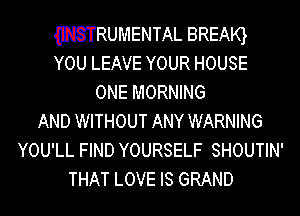 WRUMENTAL BREAQ
YOU LEAVE YOUR HOUSE
ONE MORNING
AND WITHOUT ANY WARNING
YOU'LL FIND YOURSELF SHOUTIN'
THAT LOVE IS GRAND