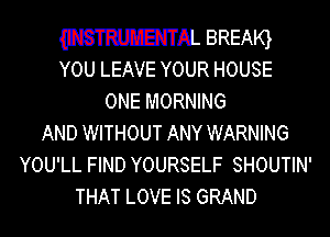 mm BRENQ
YOU LEAVE YOUR HOUSE

ONE MORNING

AND WITHOUT ANY WARNING
YOU'LL FIND YOURSELF SHOUTIN'
THAT LOVE IS GRAND